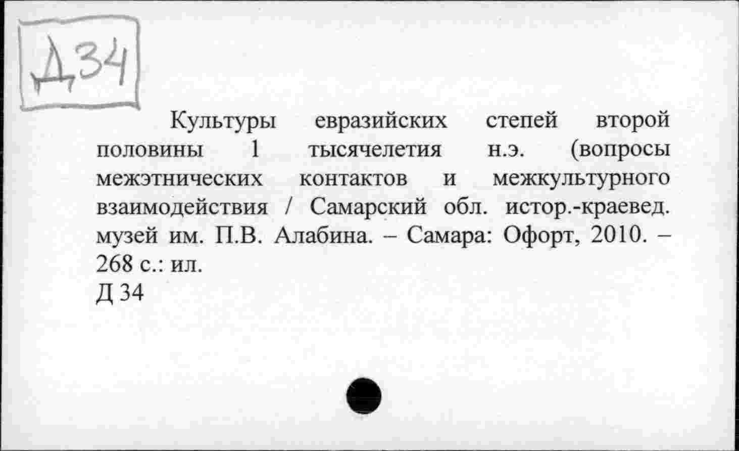 ﻿Культуры евразийских степей второй половины 1 тысячелетия н.э. (вопросы межэтнических контактов и межкультурного взаимодействия / Самарский обл. истор.-краевед, музей им. П.В. Алабина. - Самара: Офорт, 2010. -268 с.: ил.
Д 34